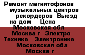 Ремонт магнитофонов VHS, музыкальных центров, DVD рекордеров. Выезд на дом. › Цена ­ 800 - Московская обл., Москва г. Электро-Техника » Электроника   . Московская обл.,Москва г.